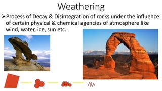 Weathering
Process of Decay & Disintegration of rocks under the influence
of certain physical & chemical agencies of atmosphere like
wind, water, ice, sun etc.
 