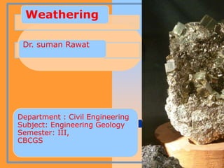 Weathering
Dr. suman Rawat
Department : Civil Engineering
Subject: Engineering Geology
Semester: III,
CBCGS
 