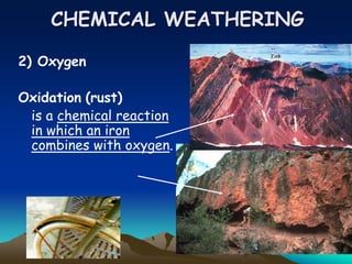 CHEMICAL WEATHERING
2) Oxygen
Oxidation (rust)
is a chemical reaction
in which an iron
combines with oxygen.
 