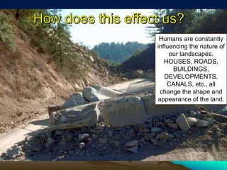 Humans are constantly
influencing the nature of
our landscapes.
HOUSES, ROADS,
BUILDINGS,
DEVELOPMENTS,
CANALS, etc., all
change the shape and
appearance of the land.
 