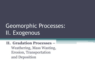 Geomorphic Processes:
II. Exogenous
II. Gradation Processes –
Weathering, Mass Wasting,
Erosion, Transportation
and Deposition
 