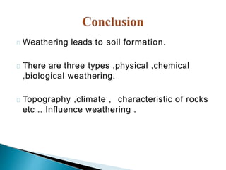 Weathering leads to soil formation.
There are three types ,physical ,chemical
,biological weathering.
Topography ,climate , characteristic of rocks
etc .. Influence weathering .
 