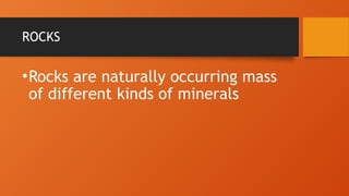 ROCKS
•Rocks are naturally occurring mass
of different kinds of minerals
 