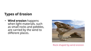 • Wind erosion happens
when light materials, such
as small rocks and pebbles,
are carried by the wind to
different places.
Types of Erosion
Rock shaped by wind erosion
 