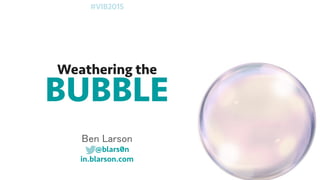 BUBBLE
Ben Larson
@blars0n
in.blarson.com
Weathering the
#VIB2015
 