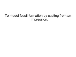 To model fossil formation by casting from an impression. 