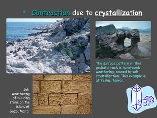  ContractionContraction due to crystallization
The surface pattern on this
pedestal rock is honeycomb
weathering, caused by salt
crystallisation. This example is
at Yehliu, Taiwan.
Salt
weathering
of building
stone on the
island of
Gozo, Malta
 