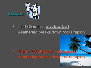 ClimateClimate:
 ColdCold ClimatesClimates– mechanical
weathering breaks down rocks rapidly
 Warm, wet climatesWarm, wet climates – chemical
weathering breaks down rocks rapidly
 