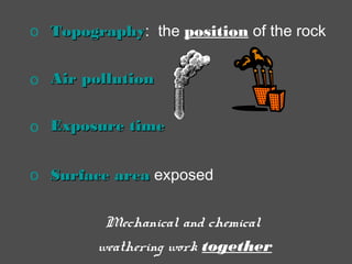 o TopographyTopography: the position of the rock
o Air pollutionAir pollution
o Exposure timeExposure time
o Surface areaSurface area exposed
Mechanical and chemical
weathering work together
 