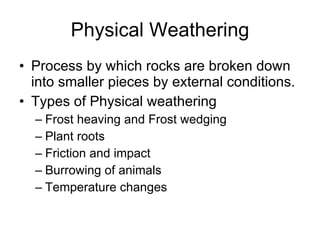 Physical Weathering Process by which rocks are broken down into smaller pieces by external conditions. Types of Physical weathering Frost heaving and Frost wedging Plant roots Friction and impact Burrowing of animals Temperature changes 