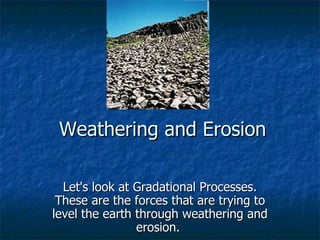 Weathering and Erosion

  Let's look at Gradational Processes.
 These are the forces that are trying to
level the earth through weathering and
                erosion.
 