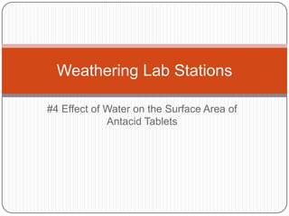 Weathering Lab Stations
#4 Effect of Water on the Surface Area of
Antacid Tablets

 