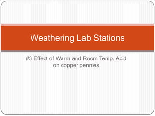 Weathering Lab Stations
#3 Effect of Warm and Room Temp. Acid
on copper pennies

 