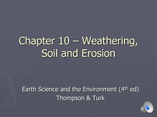 Chapter 10 – Weathering,
Soil and Erosion
Earth Science and the Environment (4th ed)
Thompson & Turk
 