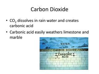Carbon Dioxide 
• CO2 dissolves in rain water and creates 
carbonic acid 
• Carbonic acid easily weathers limestone and 
marble 
 