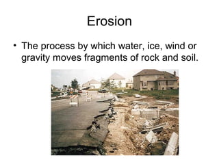 Erosion 
• The process by which water, ice, wind or 
gravity moves fragments of rock and soil. 
 