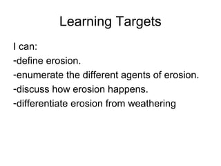 Learning Targets
I can:
-define erosion.
-enumerate the different agents of erosion.
-discuss how erosion happens.
-differentiate erosion from weathering
 