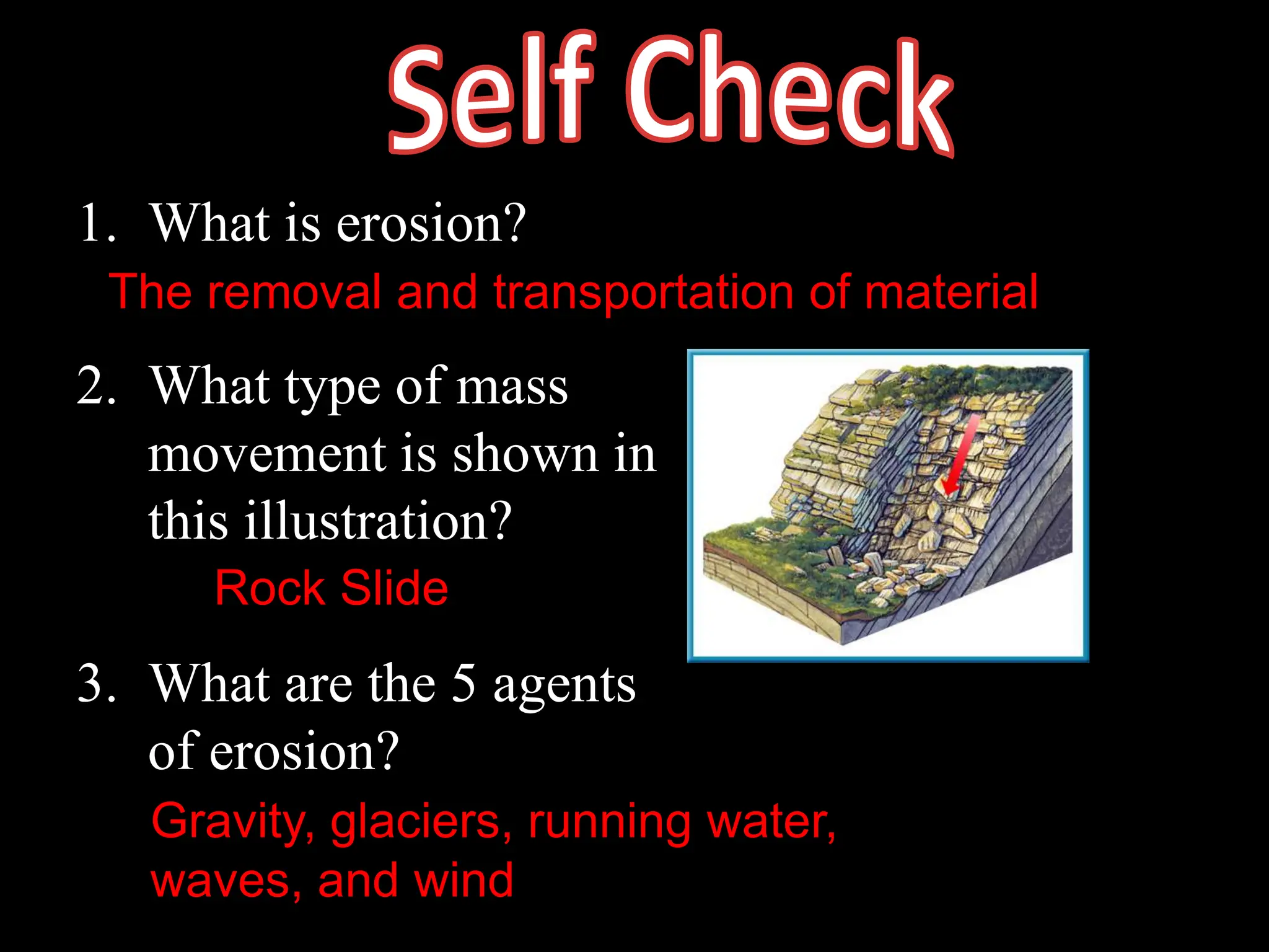1. What is erosion?
2. What type of mass
movement is shown in
this illustration?
3. What are the 5 agents
of erosion?
Rock Slide
The removal and transportation of material
Gravity, glaciers, running water,
waves, and wind
 