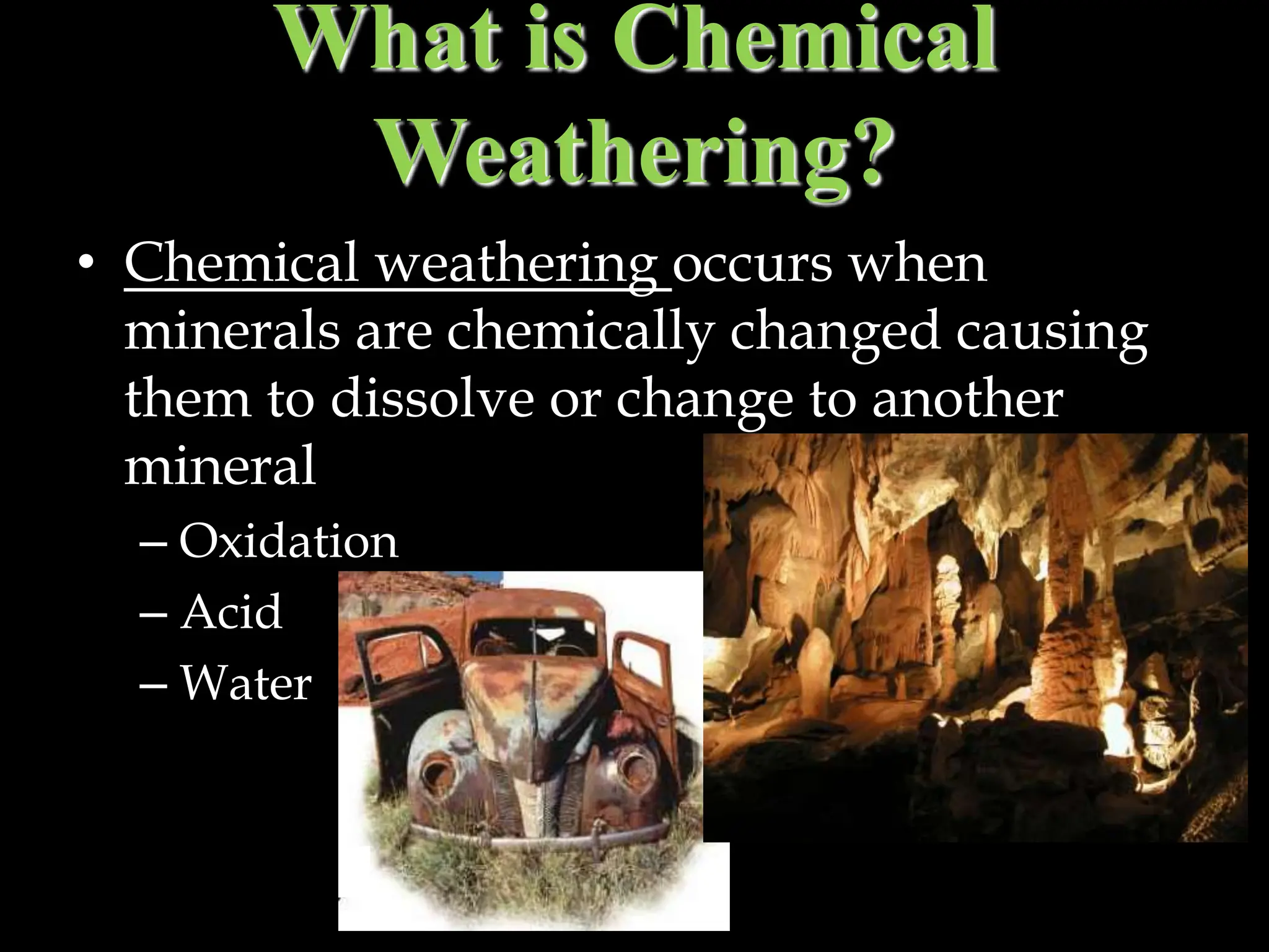 What is Chemical
Weathering?
• Chemical weathering occurs when
minerals are chemically changed causing
them to dissolve or change to another
mineral
– Oxidation
– Acid
– Water
 