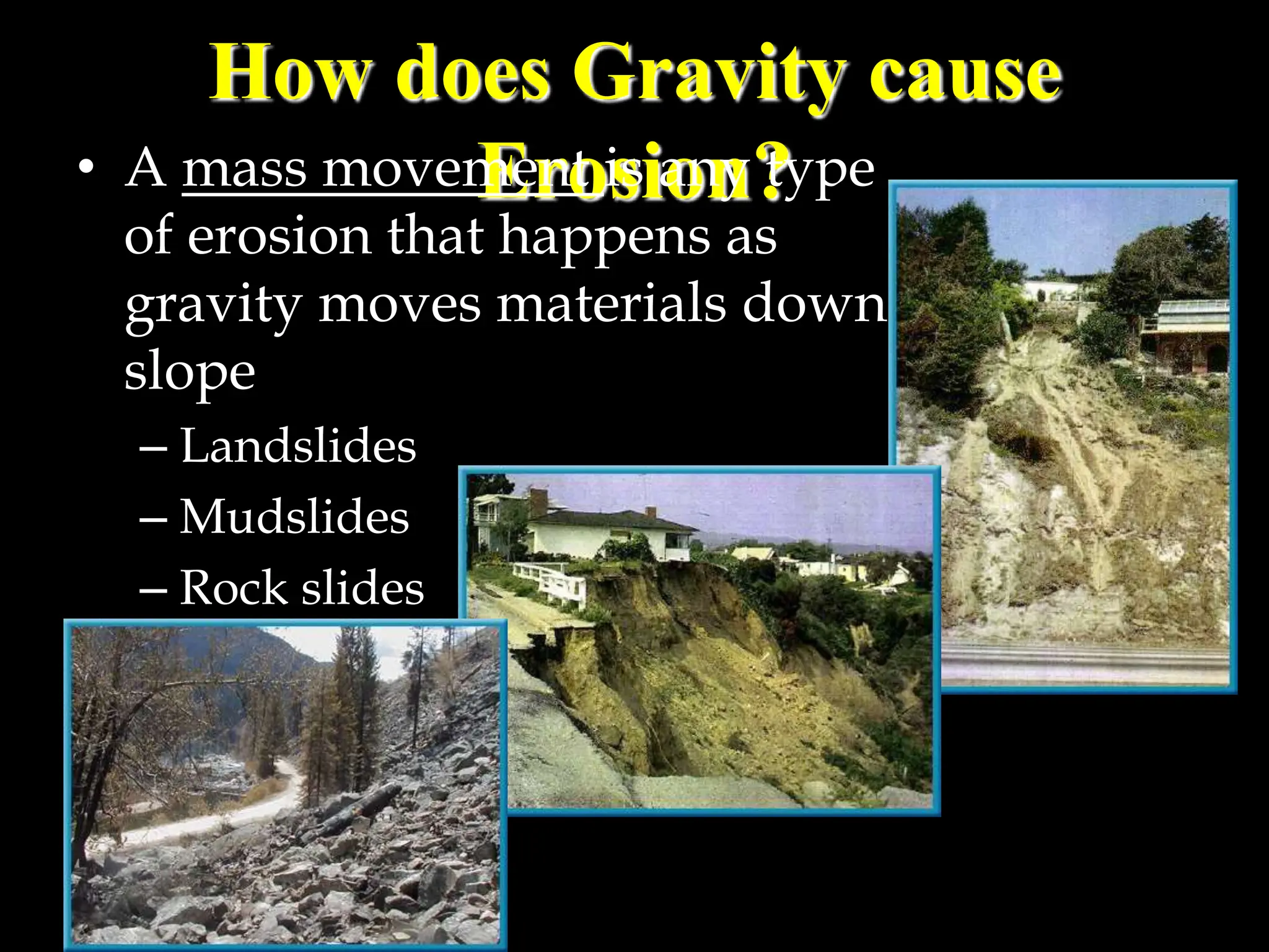 How does Gravity cause
Erosion?
• A mass movement is any type
of erosion that happens as
gravity moves materials down
slope
– Landslides
– Mudslides
– Rock slides
 