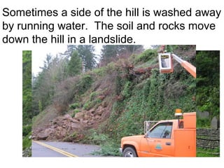 Sometimes a side of the hill is washed away
by running water. The soil and rocks move
down the hill in a landslide.
 