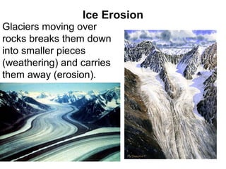 Ice Erosion
Glaciers moving over
rocks breaks them down
into smaller pieces
(weathering) and carries
them away (erosion).
 