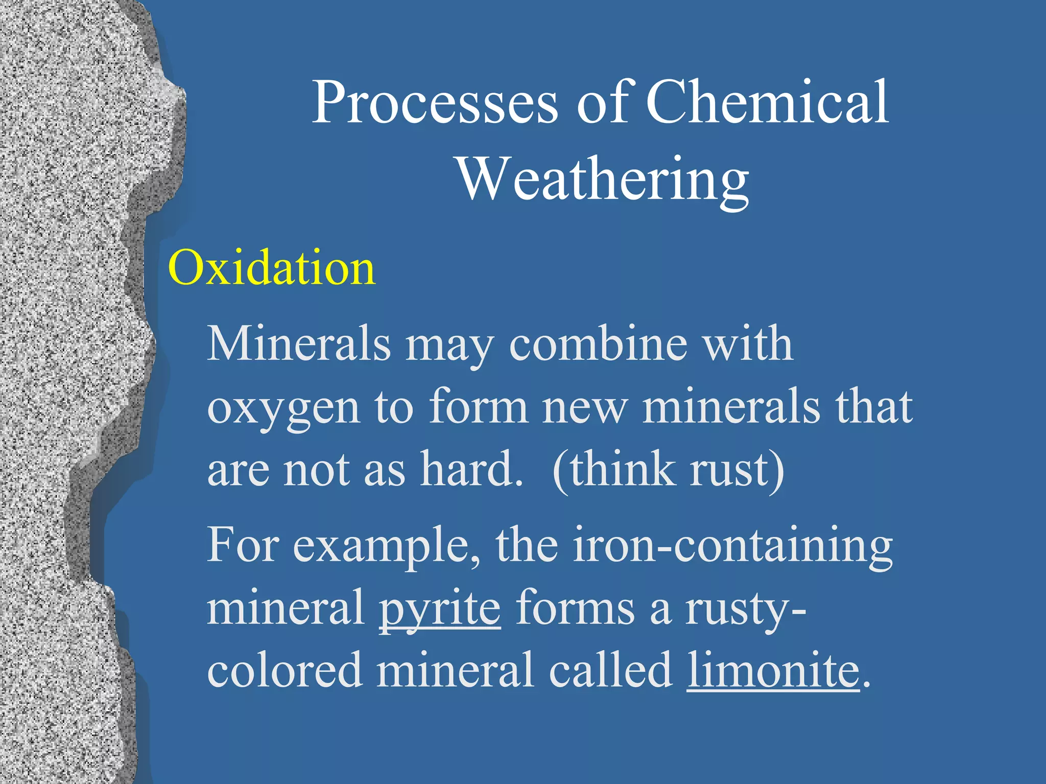 Processes of Chemical
Weathering
Oxidation
Minerals may combine with
oxygen to form new minerals that
are not as hard. (think rust)
For example, the iron-containing
mineral pyrite forms a rusty-
colored mineral called limonite.
 