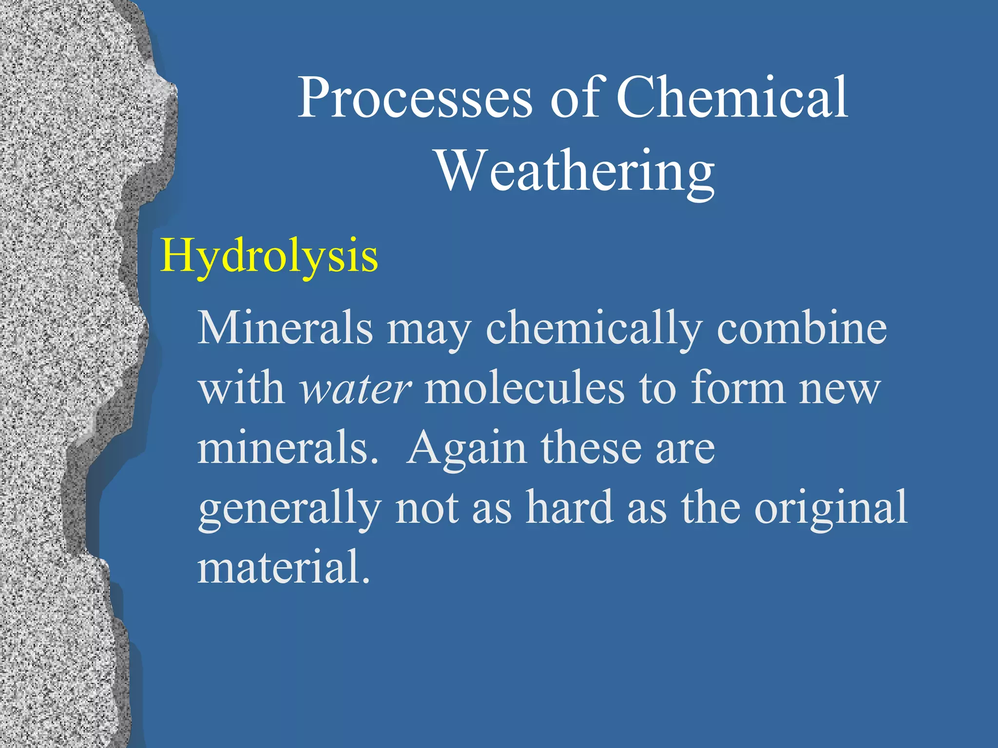 Processes of Chemical
Weathering
Hydrolysis
Minerals may chemically combine
with water molecules to form new
minerals. Again these are
generally not as hard as the original
material.
 