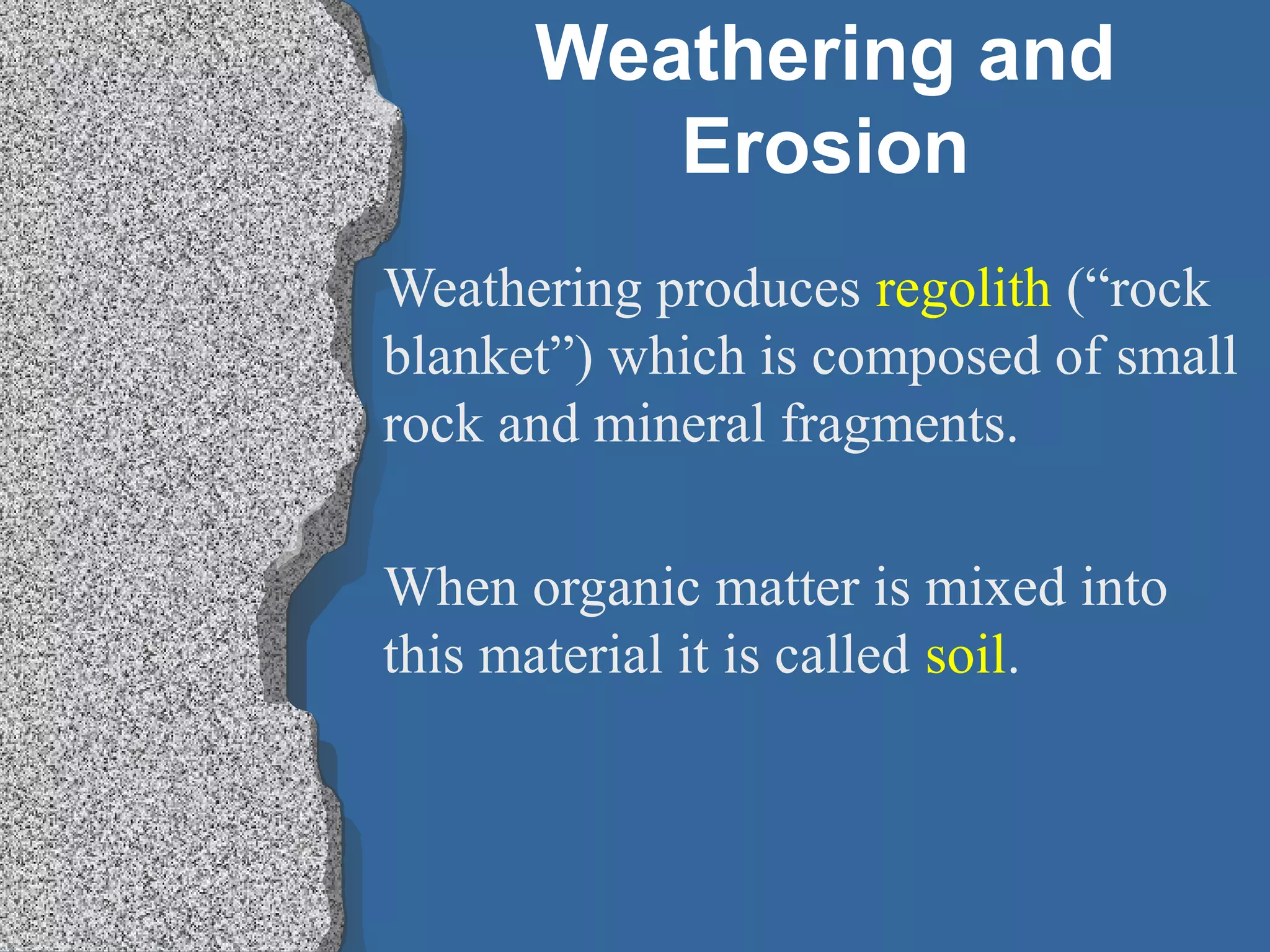 Weathering and
Erosion
Weathering produces regolith (“rock
blanket”) which is composed of small
rock and mineral fragments.
When organic matter is mixed into
this material it is called soil.
 