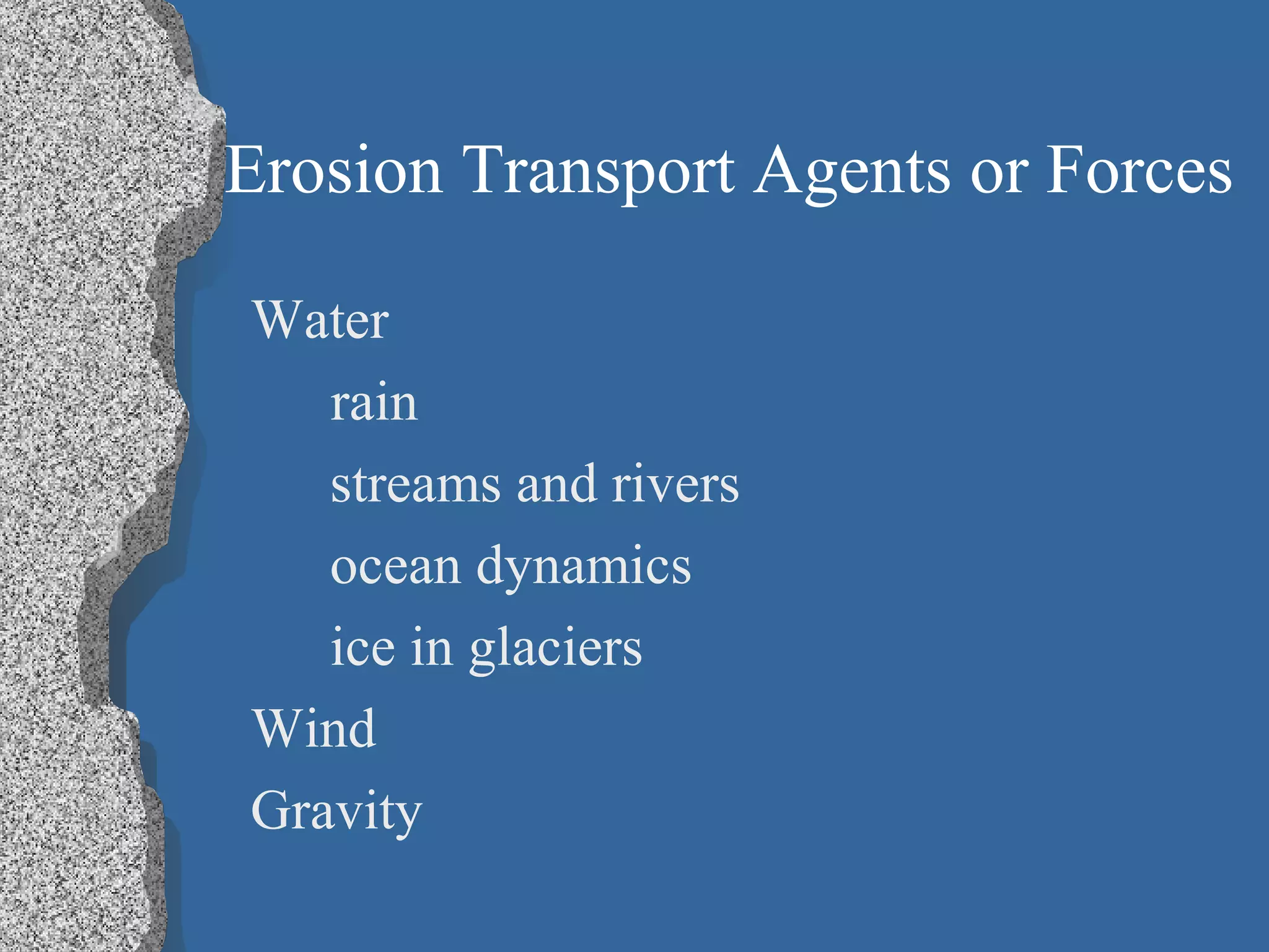 Erosion Transport Agents or Forces
Water
rain
streams and rivers
ocean dynamics
ice in glaciers
Wind
Gravity
 