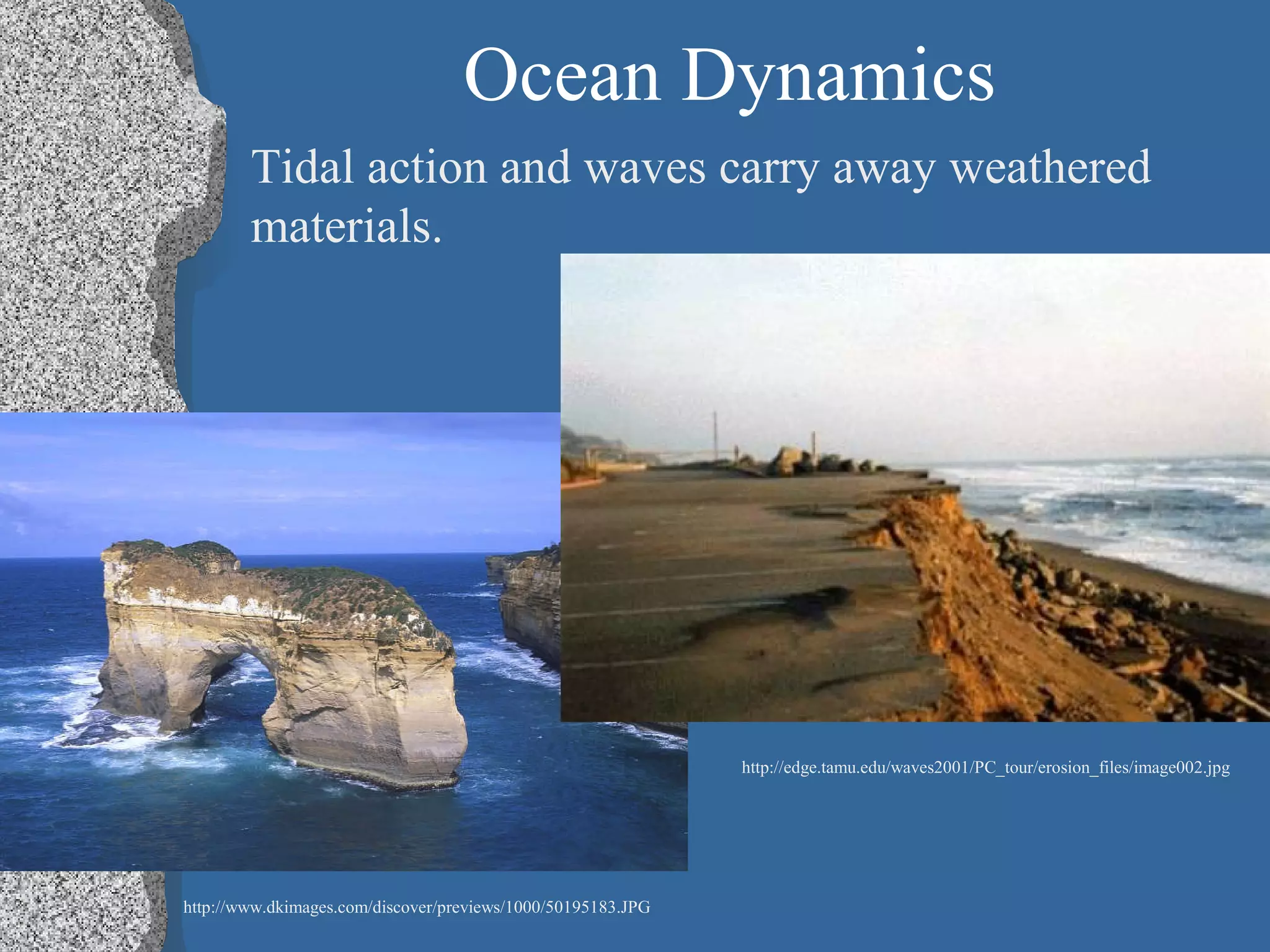 Ocean Dynamics
Tidal action and waves carry away weathered
materials.
http://www.dkimages.com/discover/previews/1000/50195183.JPG
http://edge.tamu.edu/waves2001/PC_tour/erosion_files/image002.jpg
 