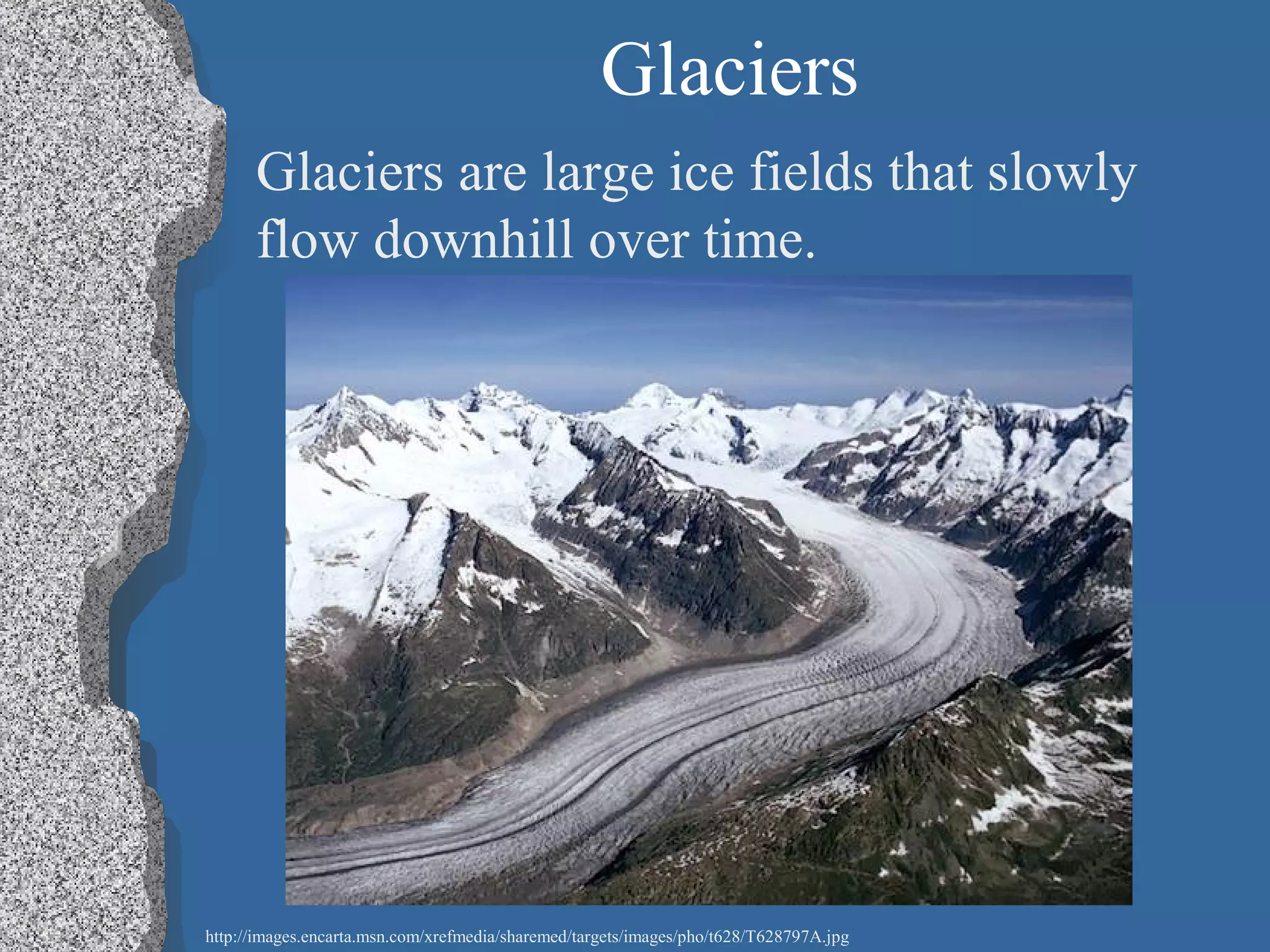 Glaciers
Glaciers are large ice fields that slowly
flow downhill over time.
http://images.encarta.msn.com/xrefmedia/sharemed/targets/images/pho/t628/T628797A.jpg
 