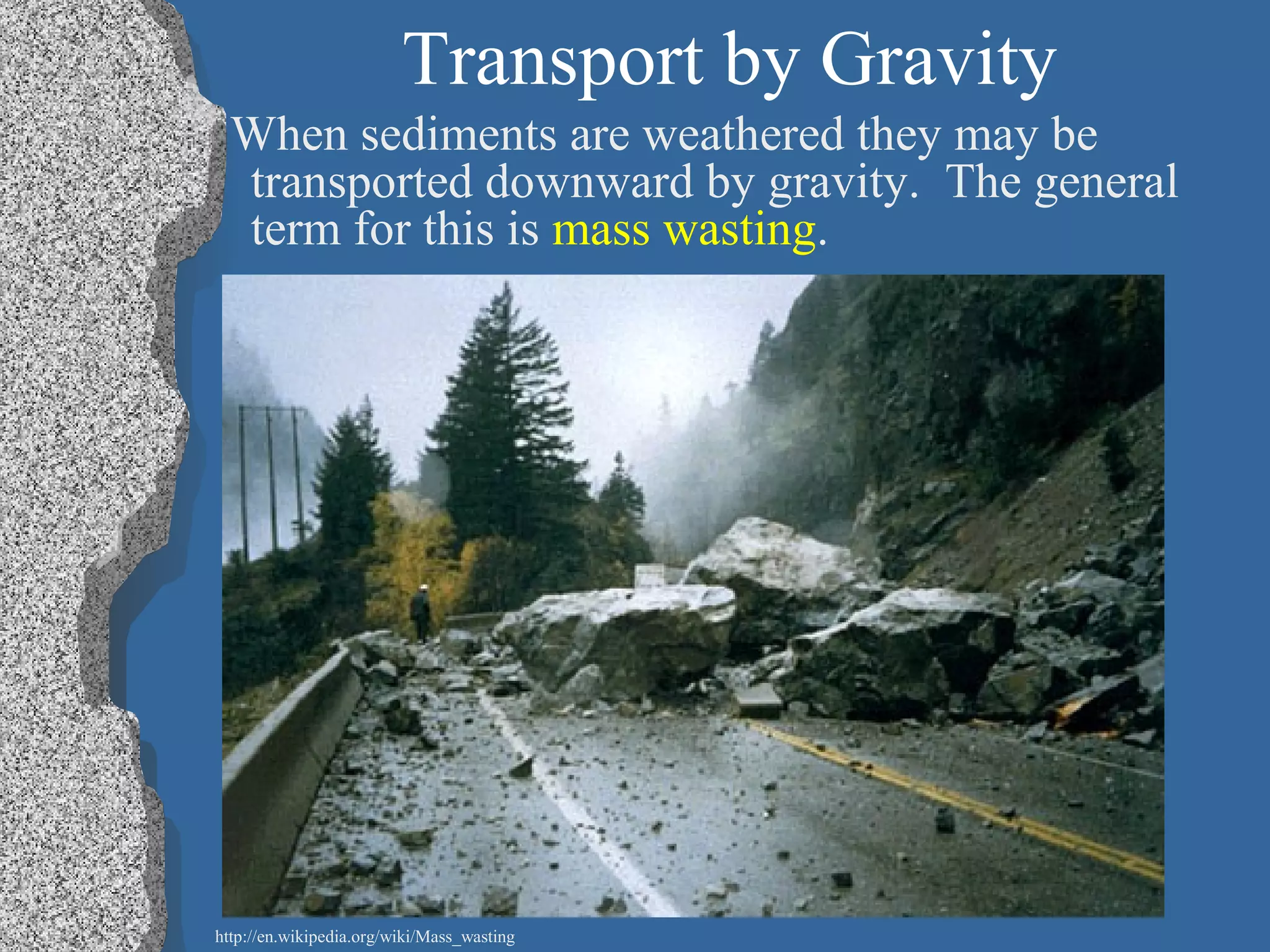 Transport by Gravity
When sediments are weathered they may be
transported downward by gravity. The general
term for this is mass wasting.
http://en.wikipedia.org/wiki/Mass_wasting
 
