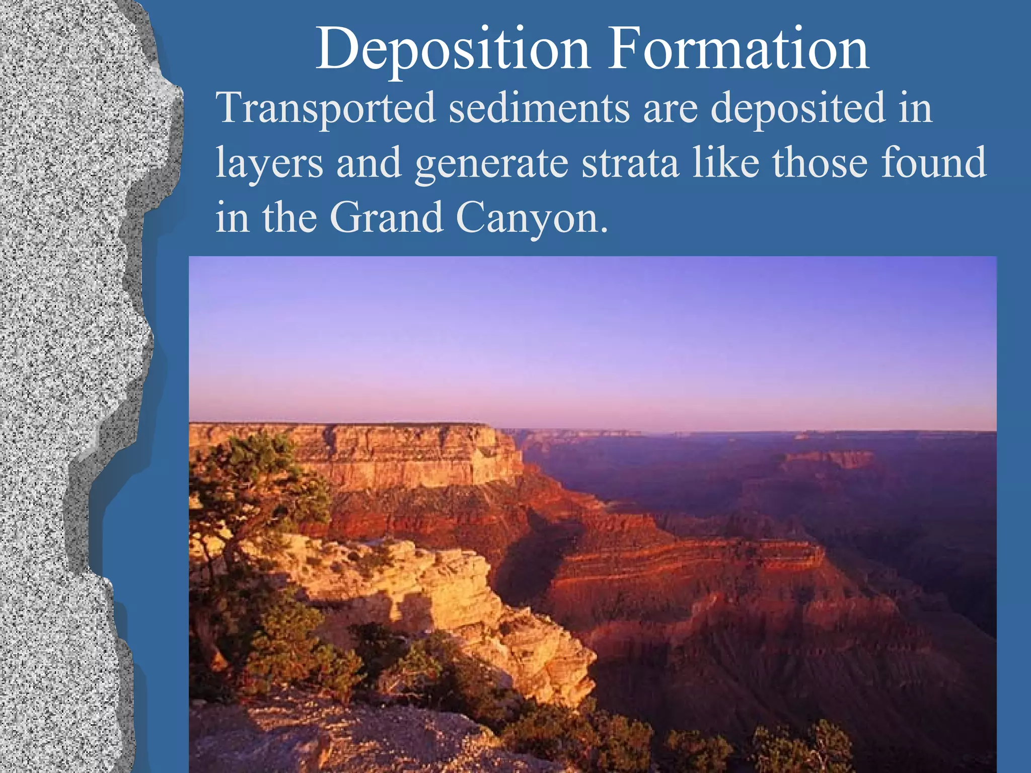 Deposition Formation
Transported sediments are deposited in
layers and generate strata like those found
in the Grand Canyon.
 