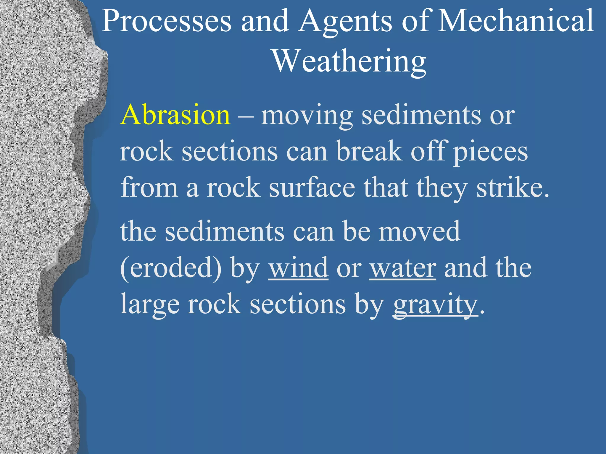 Processes and Agents of Mechanical
Weathering
Abrasion – moving sediments or
rock sections can break off pieces
from a rock surface that they strike.
the sediments can be moved
(eroded) by wind or water and the
large rock sections by gravity.
 