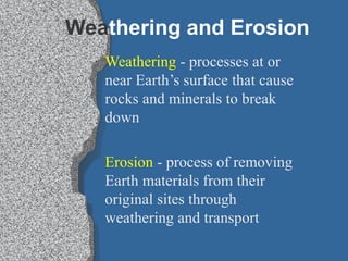 Weathering and Erosion
Weathering - processes at or
near Earth’s surface that cause
rocks and minerals to break
down
Erosion - process of removing
Earth materials from their
original sites through
weathering and transport
 