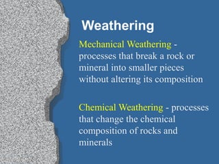 Weathering
Mechanical Weathering -
processes that break a rock or
mineral into smaller pieces
without altering its composition
Chemical Weathering - processes
that change the chemical
composition of rocks and
minerals
 