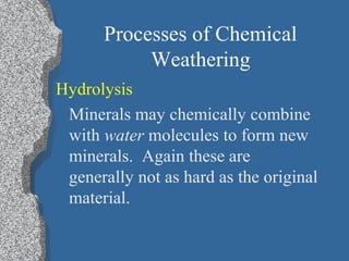 Processes of Chemical
Weathering
Hydrolysis
Minerals may chemically combine
with water molecules to form new
minerals. Again these are
generally not as hard as the original
material.
 