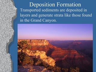Deposition Formation
Transported sediments are deposited in
layers and generate strata like those found
in the Grand Canyon.
 