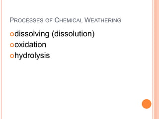 PROCESSES OF CHEMICAL WEATHERING
dissolving (dissolution)
oxidation
hydrolysis
 