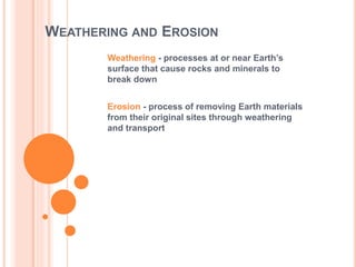WEATHERING AND EROSION
Weathering - processes at or near Earth’s
surface that cause rocks and minerals to
break down
Erosion - process of removing Earth materials
from their original sites through weathering
and transport
 
