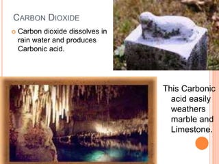 CARBON DIOXIDE
 Carbon dioxide dissolves in
rain water and produces
Carbonic acid.
This Carbonic
acid easily
weathers
marble and
Limestone.
 