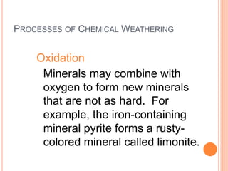 PROCESSES OF CHEMICAL WEATHERING
Oxidation
Minerals may combine with
oxygen to form new minerals
that are not as hard. For
example, the iron-containing
mineral pyrite forms a rusty-
colored mineral called limonite.
 