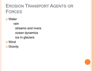 EROSION TRANSPORT AGENTS OR
FORCES
 Water
rain
streams and rivers
ocean dynamics
ice in glaciers
 Wind
 Gravity
 