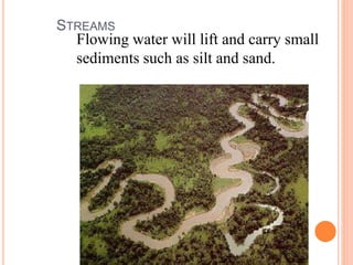STREAMS
Flowing water will lift and carry small
sediments such as silt and sand.
 