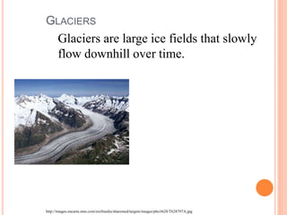 GLACIERS
Glaciers are large ice fields that slowly
flow downhill over time.
http://images.encarta.msn.com/xrefmedia/sharemed/targets/images/pho/t628/T628797A.jpg
 