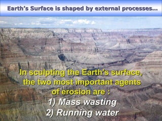 Earth’s Surface is shaped by external processes…
In sculpting the Earth’s surface,
the two most important agents
of erosion are :
1) Mass wasting
2) Running water
 