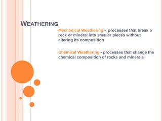 WEATHERING
Mechanical Weathering - processes that break a
rock or mineral into smaller pieces without
altering its composition
Chemical Weathering - processes that change the
chemical composition of rocks and minerals
 