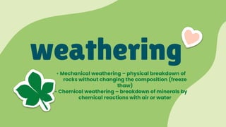 weathering
• Mechanical weathering – physical breakdown of
rocks without changing the composition (freeze
thaw)
• Chemical weathering – breakdown of minerals by
chemical reactions with air or water
 