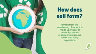 How does
soil form?
●
formed from the
weathering of rocks. It is
made up mainly of
mineral particles,
organic materials, air,
water and living
organisms.
 